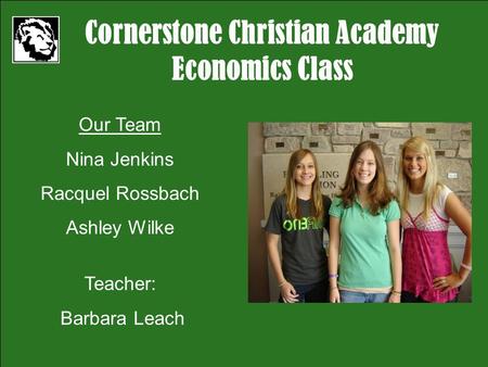 Cornerstone Christian Academy Economics Class Our Team Nina Jenkins Racquel Rossbach Ashley Wilke Teacher: Barbara Leach.