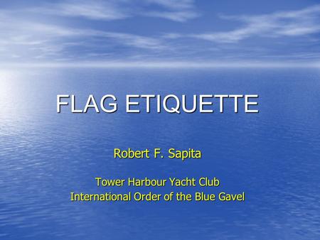 FLAG ETIQUETTE Robert F. Sapita Tower Harbour Yacht Club International Order of the Blue Gavel.
