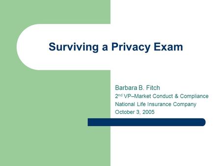 Surviving a Privacy Exam Barbara B. Fitch 2 nd VP–Market Conduct & Compliance National Life Insurance Company October 3, 2005.