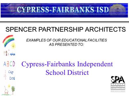 EXAMPLES OF OUR EDUCATIONAL FACILITIES AS PRESENTED TO: SPENCER PARTNERSHIP ARCHITECTS Cypress-Fairbanks Independent School District.