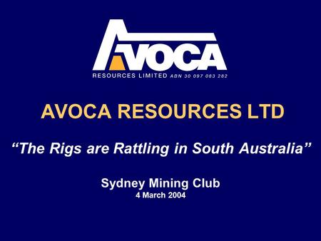 AVOCA RESOURCES LTD “The Rigs are Rattling in South Australia” Sydney Mining Club 4 March 2004.