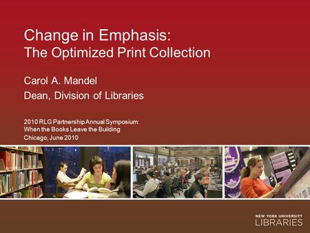 Change in Emphasis: The Optimized Print Collection Carol A. Mandel Dean, Division of Libraries 2010 RLG Partnership Annual Symposium: When the Books Leave.