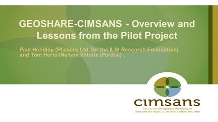 GEOSHARE-CIMSANS - Overview and Lessons from the Pilot Project Paul Hendley (Phasera Ltd. for the ILSI Research Foundation) and Tom Hertel/Nelson Villoria.