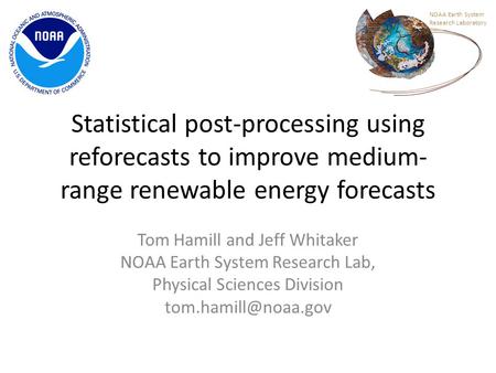 Statistical post-processing using reforecasts to improve medium- range renewable energy forecasts Tom Hamill and Jeff Whitaker NOAA Earth System Research.