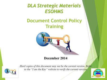 DLA Strategic Materials ESOHMS Document Control Policy Training December 2014 Hard copies of this document may not be the current version. Refer to the.