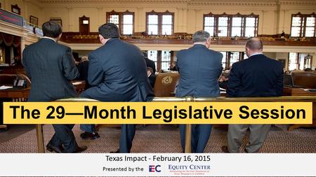 The 29—Month Legislative Session Texas Impact - February 16, 2015 Presented by the.