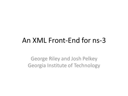An XML Front-End for ns-3 George Riley and Josh Pelkey Georgia Institute of Technology.