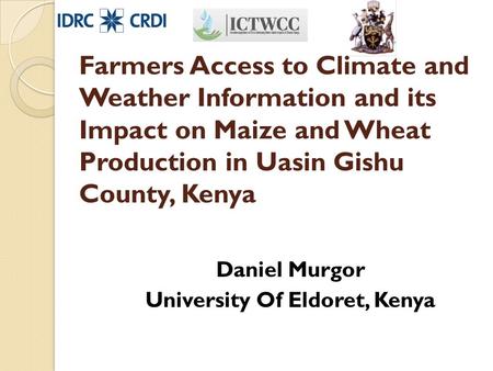 Farmers Access to Climate and Weather Information and its Impact on Maize and Wheat Production in Uasin Gishu County, Kenya Daniel Murgor University Of.