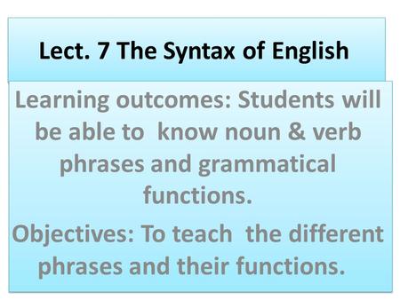 Lect. 7 The Syntax of English Learning outcomes: Students will be able to know noun & verb phrases and grammatical functions. Objectives: To teach the.