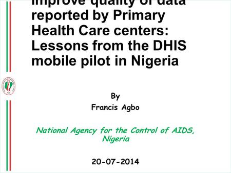 Using mobile solutions to improve quality of data reported by Primary Health Care centers: Lessons from the DHIS mobile pilot in Nigeria By Francis Agbo.