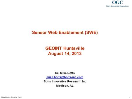 Mike Botts – Summer 2013 1 Open Geospatial Consortium Sensor Web Enablement (SWE) GEOINT Huntsville August 14, 2013 Dr. Mike Botts