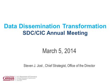 Data Dissemination Transformation SDC/CIC Annual Meeting March 5, 2014 Steven J. Jost, Chief Strategist, Office of the Director.