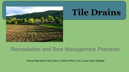 Tile Drains Remediation and Best Management Practices Group Members: Kelly Davis, Krista Hoffsis, Nic Lucore, Sam Wallace.
