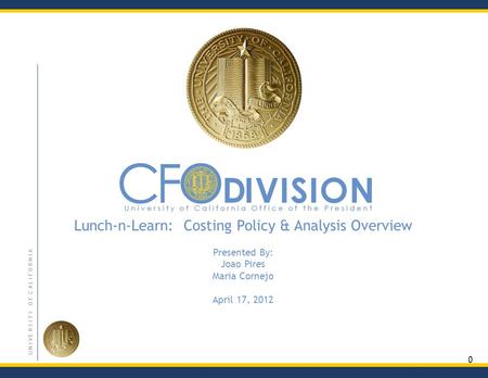 0 U N I V E R S I T Y O F C A L I F O R N I A Lunch-n-Learn: Costing Policy & Analysis Overview Presented By: Joao Pires Maria Cornejo April 17, 2012.