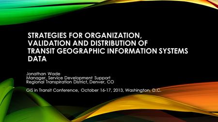 STRATEGIES FOR ORGANIZATION, VALIDATION AND DISTRIBUTION OF TRANSIT GEOGRAPHIC INFORMATION SYSTEMS DATA Jonathan Wade Manager, Service Development Support.