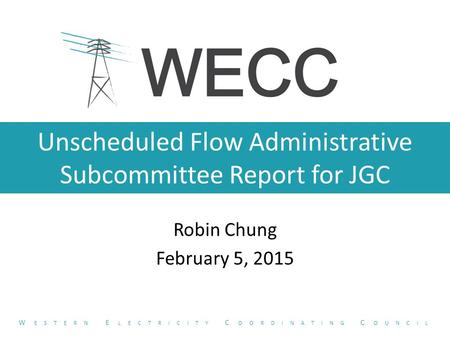 Unscheduled Flow Administrative Subcommittee Report for JGC Robin Chung February 5, 2015 W ESTERN E LECTRICITY C OORDINATING C OUNCIL.