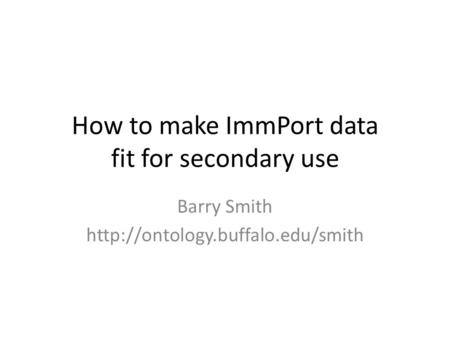 How to make ImmPort data fit for secondary use Barry Smith