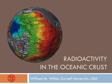 RADIOACTIVITY IN THE OCEANIC CRUST William M. White, Cornell University, USA.