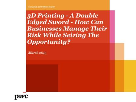 3D Printing - A Double Edged Sword - How Can Businesses Manage Their Risk While Seizing The Opportunity? March 2015 www.pwc.com/cybersecurity.