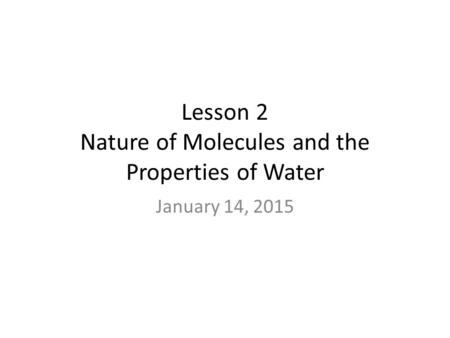 Lesson 2 Nature of Molecules and the Properties of Water January 14, 2015.