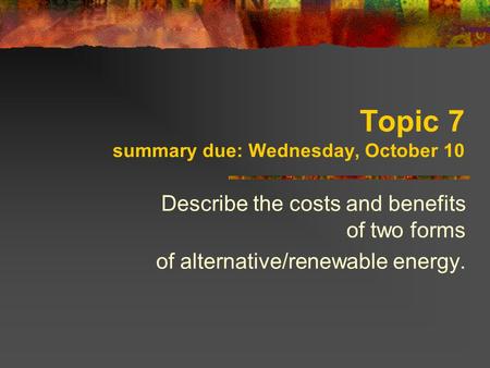 Topic 7 summary due: Wednesday, October 10 Describe the costs and benefits of two forms of alternative/renewable energy.
