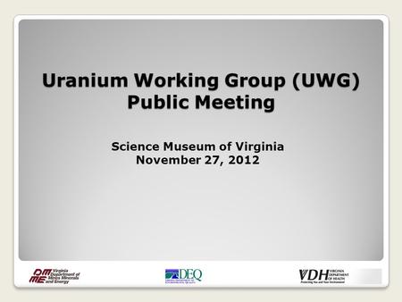 Uranium Working Group (UWG) Public Meeting Science Museum of Virginia November 27, 2012.