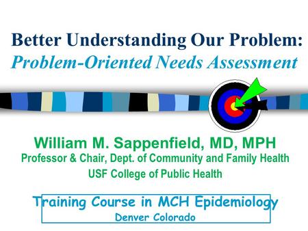 Better Understanding Our Problem: Problem-Oriented Needs Assessment William M. Sappenfield, MD, MPH Professor & Chair, Dept. of Community and Family Health.