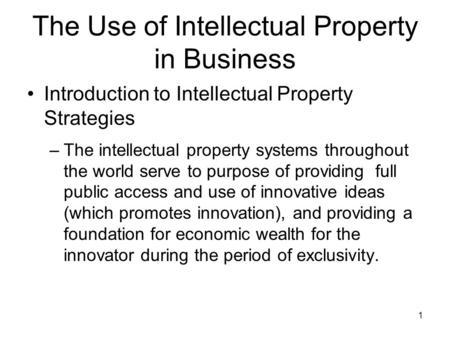 1 The Use of Intellectual Property in Business Introduction to Intellectual Property Strategies –The intellectual property systems throughout the world.