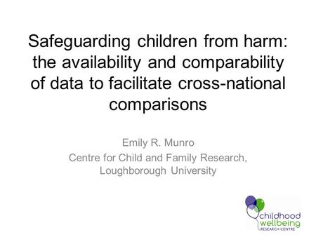 Safeguarding children from harm: the availability and comparability of data to facilitate cross-national comparisons Emily R. Munro Centre for Child and.