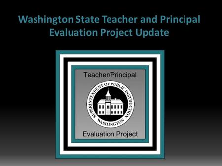 Washington State Teacher and Principal Evaluation Project Update.