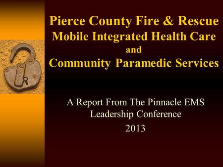 Pierce County Fire & Rescue Mobile Integrated Health Care and Community Paramedic Services A Report From The Pinnacle EMS Leadership Conference 2013.