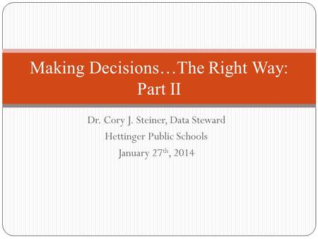 Dr. Cory J. Steiner, Data Steward Hettinger Public Schools January 27 th, 2014 Making Decisions…The Right Way: Part II.