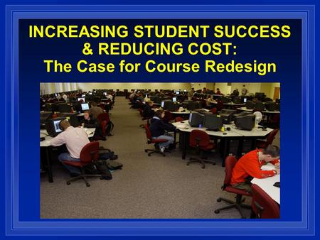 INCREASING STUDENT SUCCESS & REDUCING COST: The Case for Course Redesign.