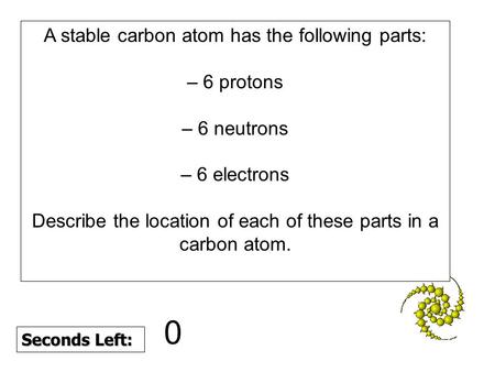 A stable carbon atom has the following parts: – 6 protons – 6 neutrons – 6 electrons Describe the location of each of these parts in a carbon atom.