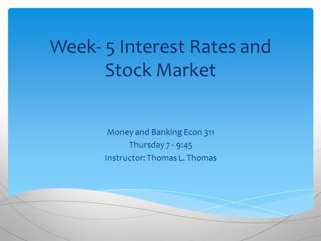 Week- 5 Interest Rates and Stock Market Money and Banking Econ 311 Thursday 7 - 9:45 Instructor: Thomas L. Thomas.