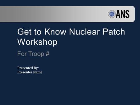 Get to Know Nuclear Patch Workshop For Troop # Presented By: Presenter Name.