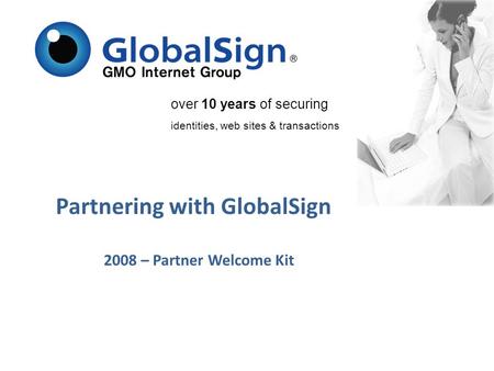 Over 10 years of securing identities, web sites & transactions Partnering with GlobalSign 2008 – Partner Welcome Kit.