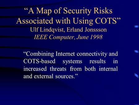 “A Map of Security Risks Associated with Using COTS” Ulf Lindqvist, Erland Jonssson IEEE Computer, June 1998 “Combining Internet connectivity and COTS-based.