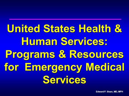 Edward P. Sloan, MD, MPH United States Health & Human Services: Programs & Resources for Emergency Medical Services.