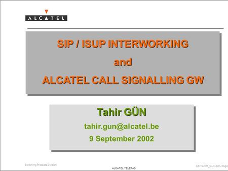 CS.TAHIR_GUN.ppt - Page 1 Switching Products Division ALCATEL TELETAS SIP / ISUP INTERWORKING and ALCATEL CALL SIGNALLING GW Tahir GÜN