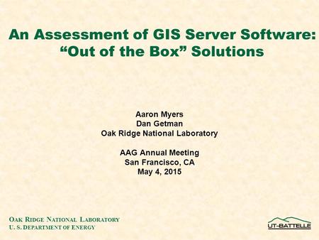 O AK R IDGE N ATIONAL L ABORATORY U. S. D EPARTMENT OF E NERGY An Assessment of GIS Server Software: “Out of the Box” Solutions Aaron Myers Dan Getman.