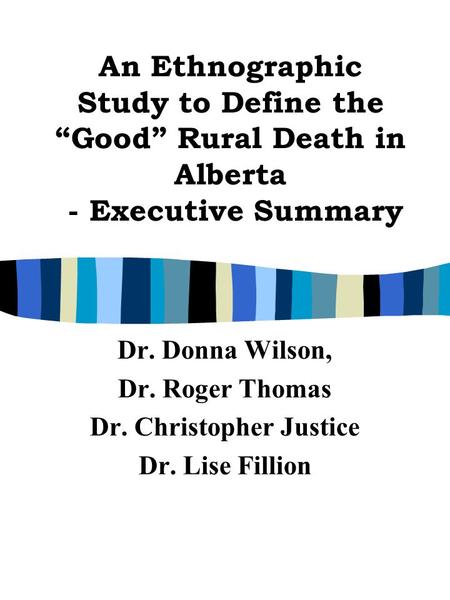 An Ethnographic Study to Define the “Good” Rural Death in Alberta - Executive Summary Dr. Donna Wilson, Dr. Roger Thomas Dr. Christopher Justice Dr. Lise.