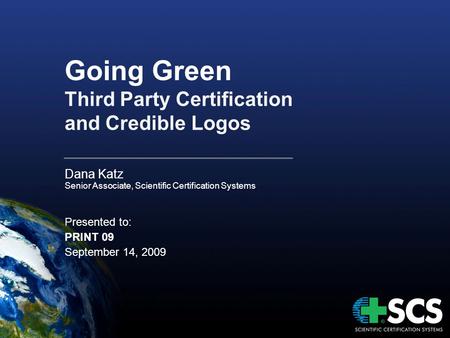 Going Green Third Party Certification and Credible Logos Dana Katz Senior Associate, Scientific Certification Systems Presented to: PRINT 09 September.