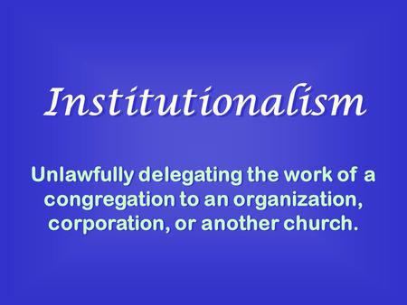 Institutionalism Unlawfully delegating the work of a congregation to an organization, corporation, or another church.