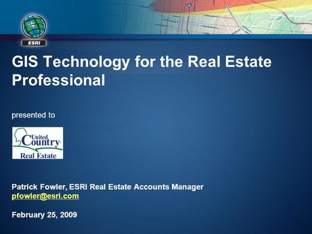 GIS Technology for the Real Estate Professional presented to Patrick Fowler, ESRI Real Estate Accounts Manager pfowler@esri.com February 25, 2009.
