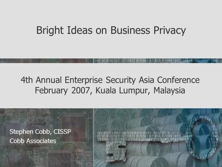 4th Annual Enterprise Security Asia Conference February 2007, Kuala Lumpur, Malaysia Bright Ideas on Business Privacy Stephen Cobb, CISSP Cobb Associates.
