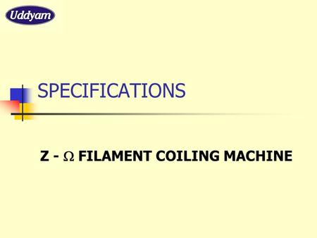 SPECIFICATIONS Z -  FILAMENT COILING MACHINE. MACHINE FEATURES * SPECIALLY DESIGNED TABLE MODEL MACHINE * WORKS ON 0.25 HP X 3 PHASE MOTOR * PRECISELY.