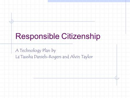 Responsible Citizenship A Technology Plan by La’Tausha Daniels-Rogers and Alvin Taylor.