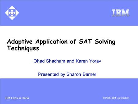 IBM Labs in Haifa © 2005 IBM Corporation Adaptive Application of SAT Solving Techniques Ohad Shacham and Karen Yorav Presented by Sharon Barner.