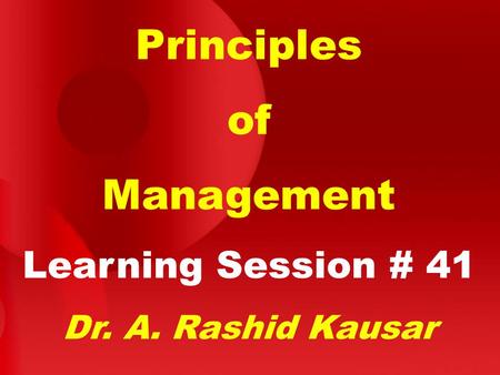 Principles of Management Learning Session # 41 Dr. A. Rashid Kausar.